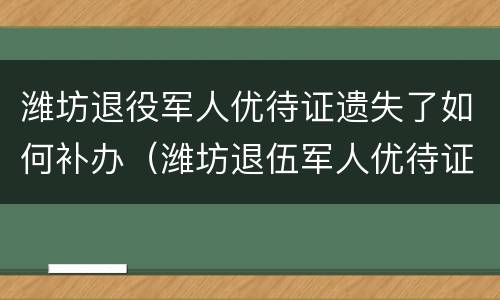 潍坊退役军人优待证遗失了如何补办（潍坊退伍军人优待证）