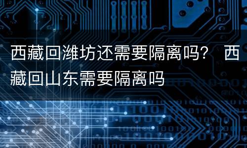 西藏回潍坊还需要隔离吗？ 西藏回山东需要隔离吗