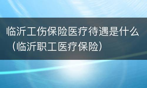 临沂工伤保险医疗待遇是什么（临沂职工医疗保险）