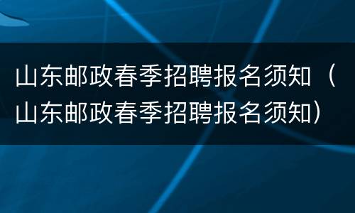 山东邮政春季招聘报名须知（山东邮政春季招聘报名须知）