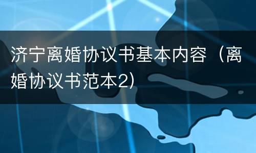 济宁离婚协议书基本内容（离婚协议书范本2）