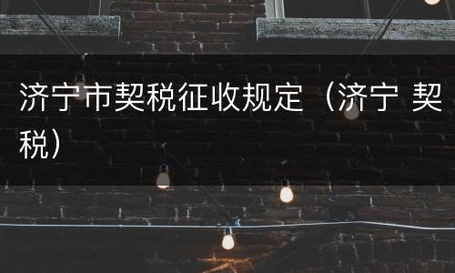 济宁市契税征收规定（济宁 契税）