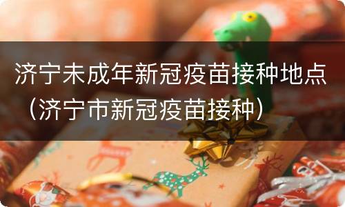 济宁未成年新冠疫苗接种地点（济宁市新冠疫苗接种）