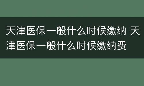 天津医保一般什么时候缴纳 天津医保一般什么时候缴纳费