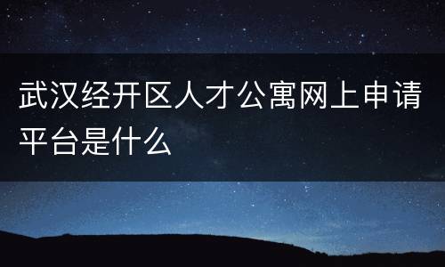 武汉经开区人才公寓网上申请平台是什么