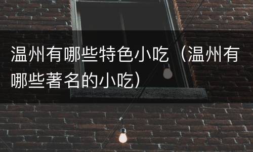 温州有哪些特色小吃（温州有哪些著名的小吃）
