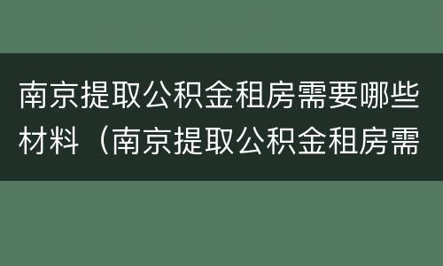 南京提取公积金租房需要哪些材料（南京提取公积金租房需要哪些材料呢）