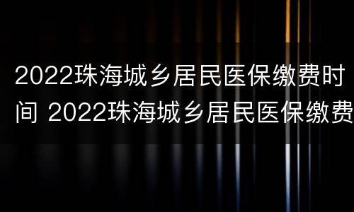 2022珠海城乡居民医保缴费时间 2022珠海城乡居民医保缴费时间是多少