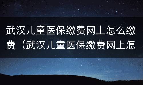 武汉儿童医保缴费网上怎么缴费（武汉儿童医保缴费网上怎么缴费 鄂汇办）