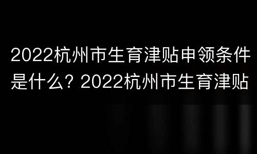2022杭州市生育津贴申领条件是什么? 2022杭州市生育津贴申领条件是什么样的