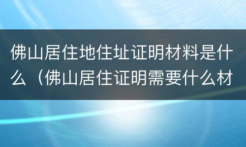佛山居住地住址证明材料是什么（佛山居住证明需要什么材料）