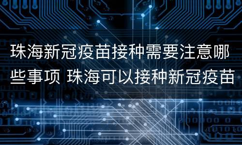 珠海新冠疫苗接种需要注意哪些事项 珠海可以接种新冠疫苗了吗