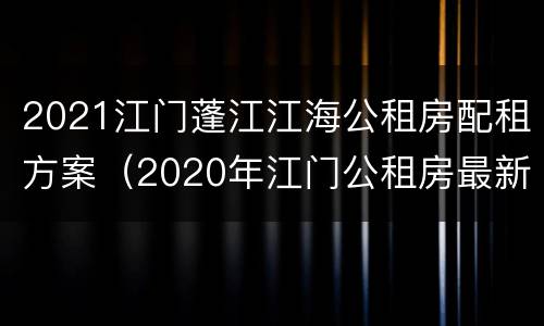 2021江门蓬江江海公租房配租方案（2020年江门公租房最新消息）