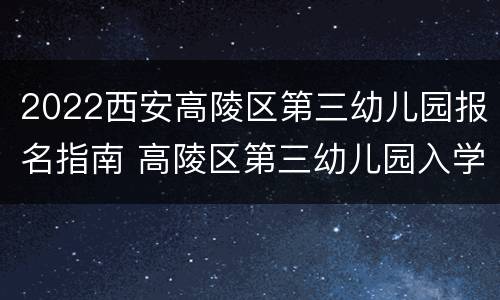 2022西安高陵区第三幼儿园报名指南 高陵区第三幼儿园入学条件