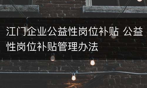 江门企业公益性岗位补贴 公益性岗位补贴管理办法