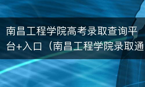 南昌工程学院高考录取查询平台+入口（南昌工程学院录取通知书查询）