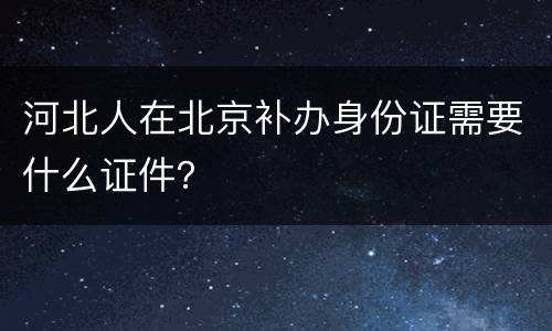 河北人在北京补办身份证需要什么证件？
