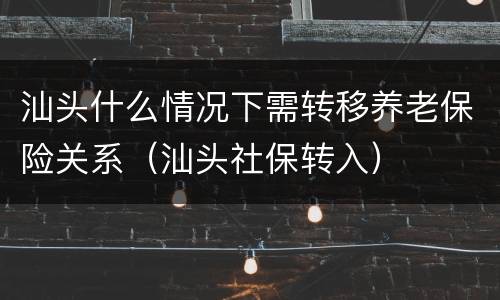 汕头什么情况下需转移养老保险关系（汕头社保转入）