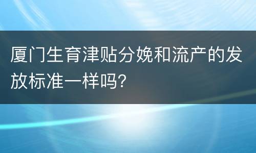 厦门生育津贴分娩和流产的发放标准一样吗？