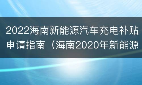 2022海南新能源汽车充电补贴申请指南（海南2020年新能源汽车补贴）