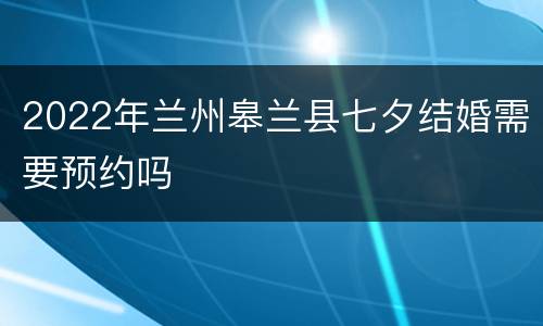 2022年兰州皋兰县七夕结婚需要预约吗
