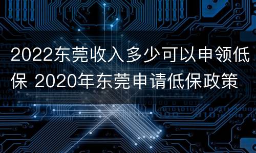 2022东莞收入多少可以申领低保 2020年东莞申请低保政策