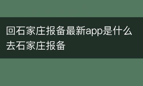 回石家庄报备最新app是什么 去石家庄报备