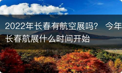 2022年长春有航空展吗？ 今年长春航展什么时间开始