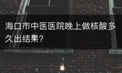 海口市中医医院晚上做核酸多久出结果？