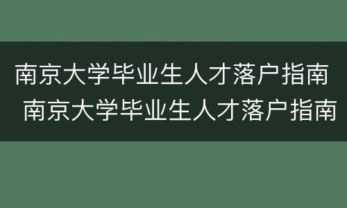 南京大学毕业生人才落户指南 南京大学毕业生人才落户指南最新