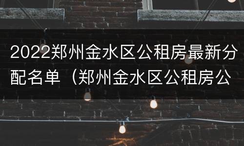 2022郑州金水区公租房最新分配名单（郑州金水区公租房公示）