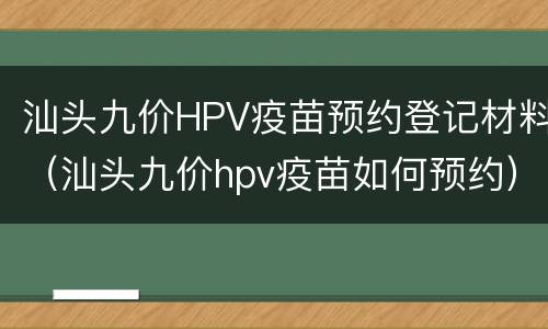 汕头九价HPV疫苗预约登记材料（汕头九价hpv疫苗如何预约）