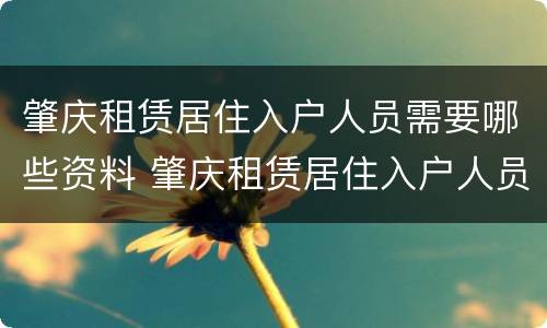 肇庆租赁居住入户人员需要哪些资料 肇庆租赁居住入户人员需要哪些资料和手续
