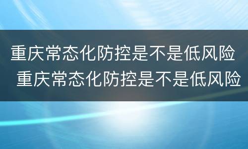 重庆常态化防控是不是低风险 重庆常态化防控是不是低风险了