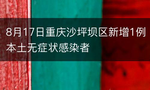 8月17日重庆沙坪坝区新增1例本土无症状感染者