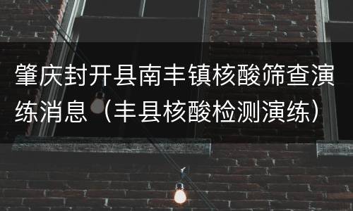 肇庆封开县南丰镇核酸筛查演练消息（丰县核酸检测演练）