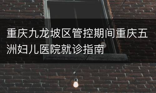 重庆九龙坡区管控期间重庆五洲妇儿医院就诊指南