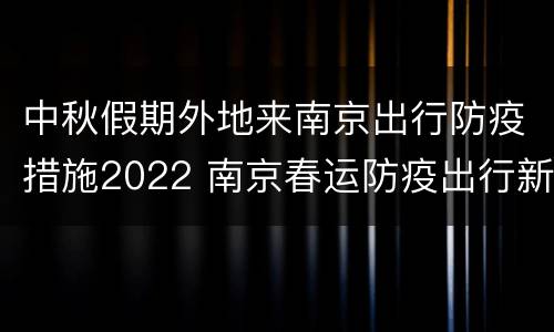 中秋假期外地来南京出行防疫措施2022 南京春运防疫出行新政策