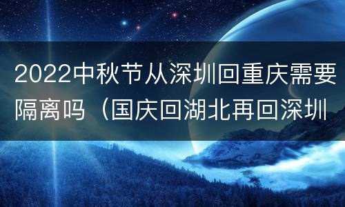 2022中秋节从深圳回重庆需要隔离吗（国庆回湖北再回深圳要隔离吗）