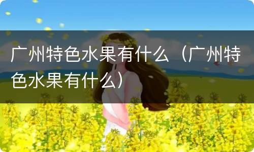 广州特色水果有什么（广州特色水果有什么）