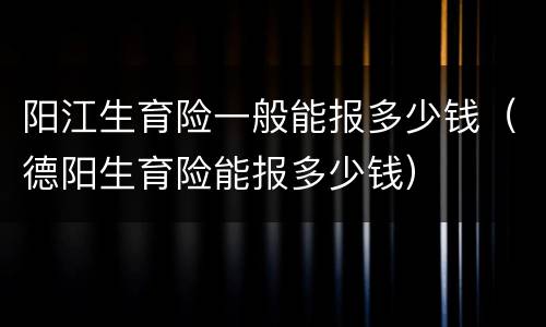 阳江生育险一般能报多少钱（德阳生育险能报多少钱）