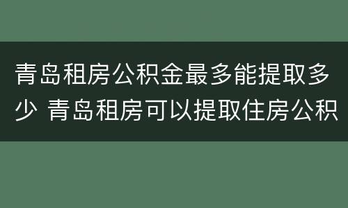 青岛租房公积金最多能提取多少 青岛租房可以提取住房公积金吗