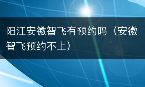 阳江安徽智飞有预约吗（安徽智飞预约不上）