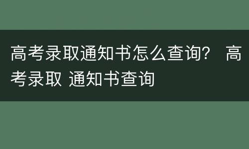 高考录取通知书怎么查询？ 高考录取 通知书查询