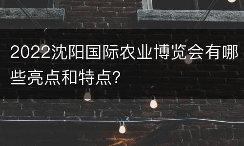 2022沈阳国际农业博览会有哪些亮点和特点？