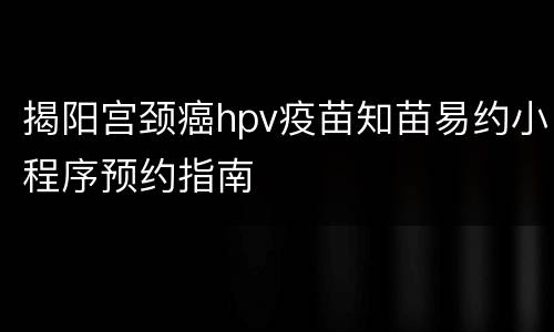 揭阳宫颈癌hpv疫苗知苗易约小程序预约指南