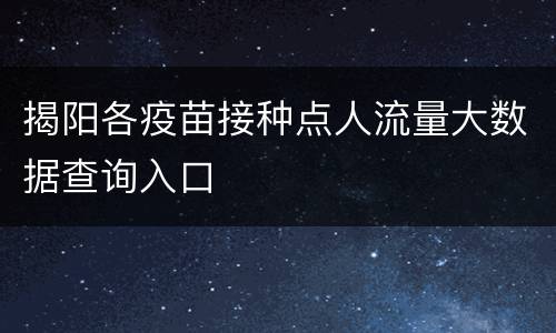 揭阳各疫苗接种点人流量大数据查询入口