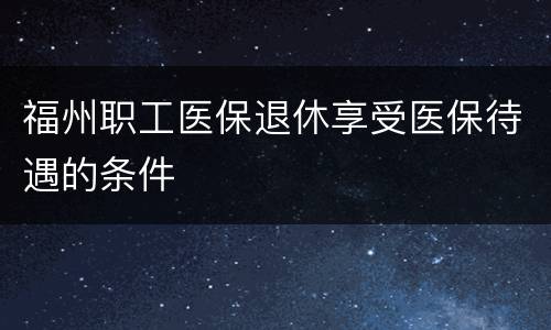 福州职工医保退休享受医保待遇的条件