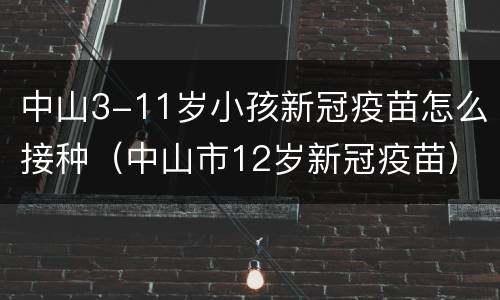 中山3-11岁小孩新冠疫苗怎么接种（中山市12岁新冠疫苗）