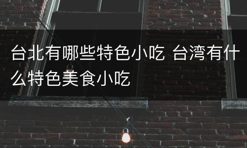 台北有哪些特色小吃 台湾有什么特色美食小吃